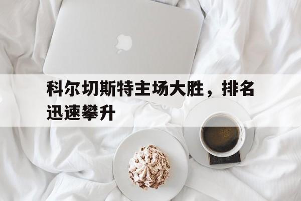 九游娱乐网页-关于科尔切斯特主场大胜，排名迅速攀升的信息